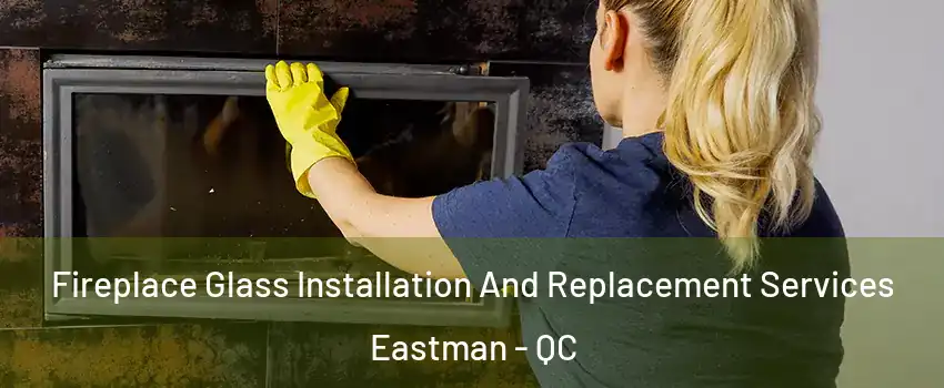  Fireplace Glass Installation And Replacement Services Eastman - QC