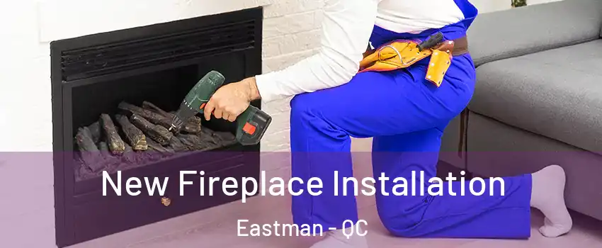 New Fireplace Installation Eastman - QC