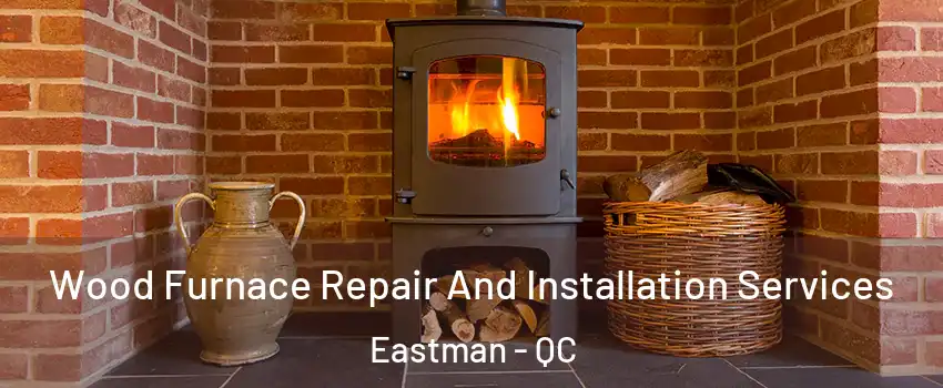  Wood Furnace Repair And Installation Services Eastman - QC